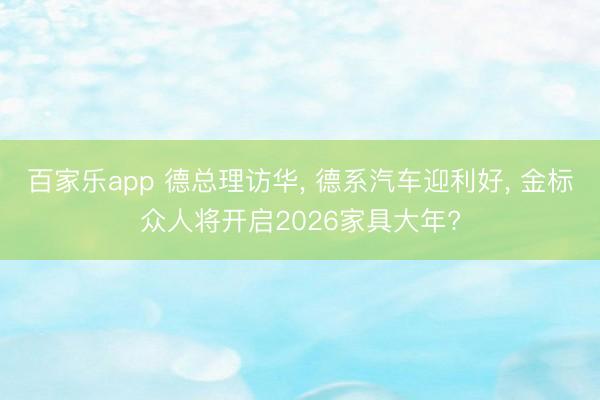 百家乐app 德总理访华, 德系汽车迎利好, 金标众人将开启2026家具大年?
