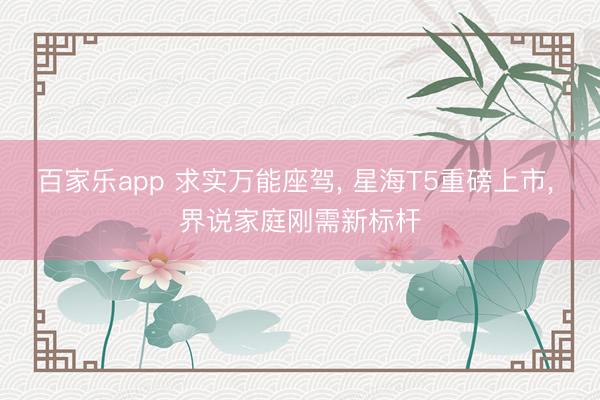 百家乐app 求实万能座驾, 星海T5重磅上市, 界说家庭刚需新标杆