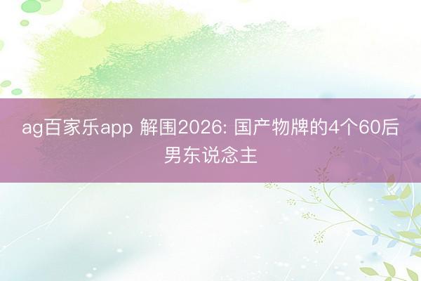 ag百家乐app 解围2026: 国产物牌的4个60后男东说念主