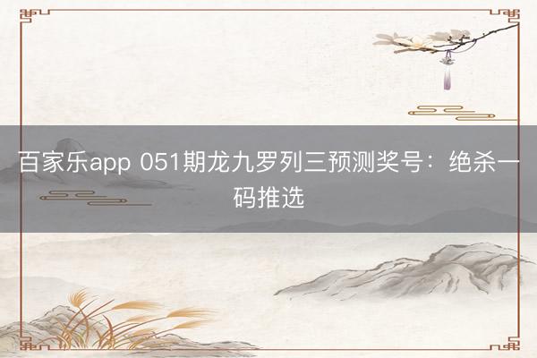 百家乐app 051期龙九罗列三预测奖号:绝杀一码推选