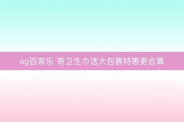 ag百家乐 寄卫生巾选大包裹特惠更合算