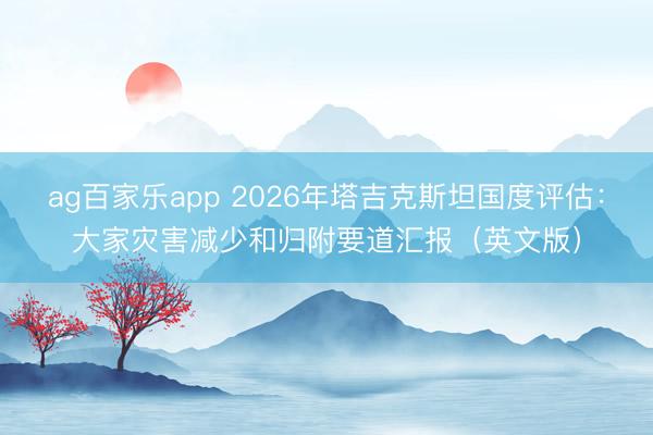 ag百家乐app 2026年塔吉克斯坦国度评估:大家灾害减少和归附要道汇报(英文版)