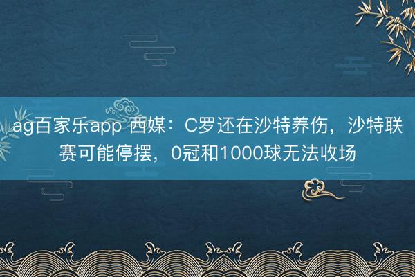 ag百家乐app 西媒：C罗还在沙特养伤，沙特联赛可能停摆，0冠和1000球无法收场
