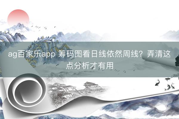 ag百家乐app 筹码图看日线依然周线？弄清这点分析才有用