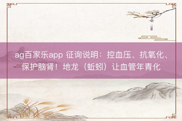 ag百家乐app 征询说明：控血压、抗氧化、保护脑肾！地龙（蚯蚓）让血管年青化