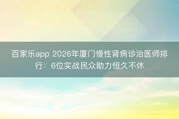 百家乐app 2026年厦门慢性肾病诊治医师排行：6位实战民众助力恒久不休