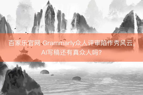 百家乐官网 Grammarly众人评审陷作秀风云，AI写稿还有真众人吗？