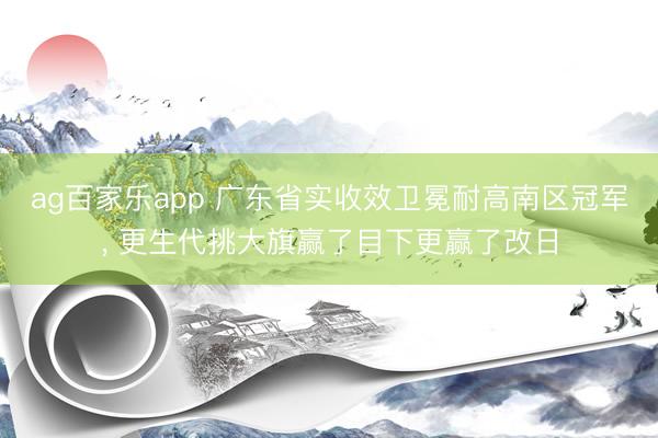 ag百家乐app 广东省实收效卫冕耐高南区冠军, 更生代挑大旗赢了目下更赢了改日