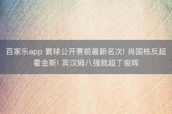 百家乐app 寰球公开赛前最新名次! 肖国栋反超霍金斯! 宾汉姆八强就超丁俊晖