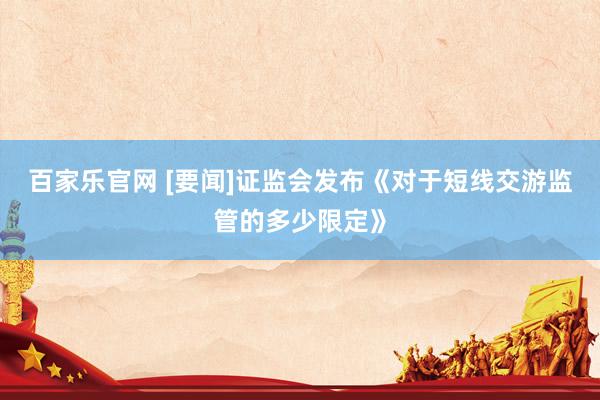 百家乐官网 [要闻]证监会发布《对于短线交游监管的多少限定》