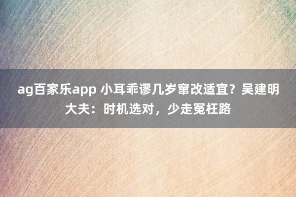 ag百家乐app 小耳乖谬几岁窜改适宜？吴建明大夫：时机选对，少走冤枉路