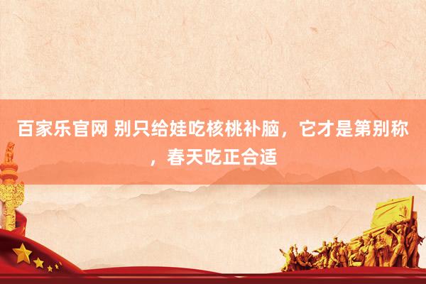百家乐官网 别只给娃吃核桃补脑，它才是第别称，春天吃正合适