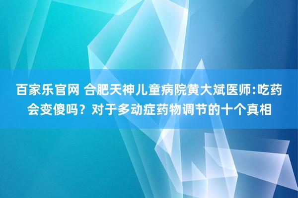 百家乐官网 合肥天神儿童病院黄大斌医师:吃药会变傻吗？对于多动症药物调节的十个真相