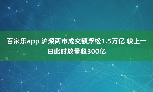 百家乐app 沪深两市成交额浮松1.5万亿 较上一日此时放量超300亿