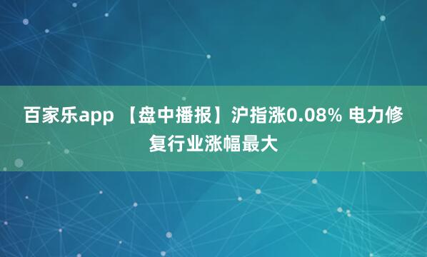 百家乐app 【盘中播报】沪指涨0.08% 电力修复行业涨幅最大