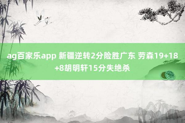 ag百家乐app 新疆逆转2分险胜广东 劳森19+18+8胡明轩15分失绝杀