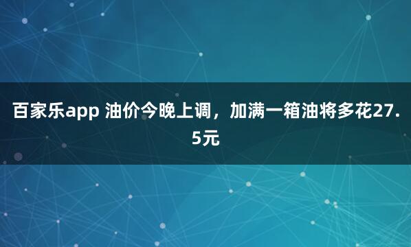 百家乐app 油价今晚上调，加满一箱油将多花27.5元