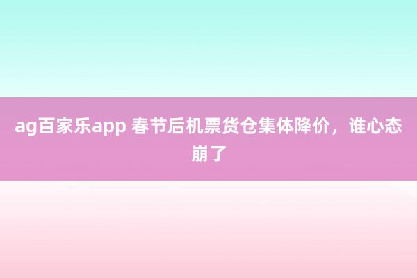 ag百家乐app 春节后机票货仓集体降价,谁心态崩了