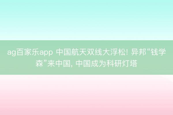 ag百家乐app 中国航天双线大浮松! 异邦“钱学森”来中国, 中国成为科研灯塔