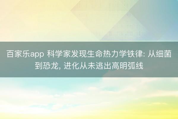 百家乐app 科学家发现生命热力学铁律: 从细菌到恐龙, 进化从未逃出高明弧线