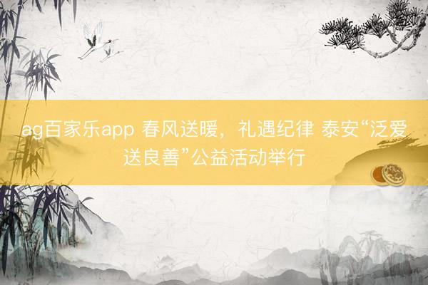 ag百家乐app 春风送暖，礼遇纪律 泰安“泛爱送良善”公益活动举行