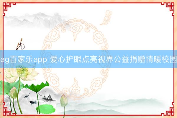 ag百家乐app 爱心护眼点亮视界公益捐赠情暖校园