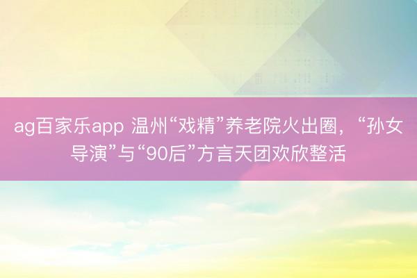 ag百家乐app 温州“戏精”养老院火出圈，“孙女导演”与“90后”方言天团欢欣整活