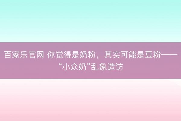 百家乐官网 你觉得是奶粉，其实可能是豆粉——“小众奶”乱象造访