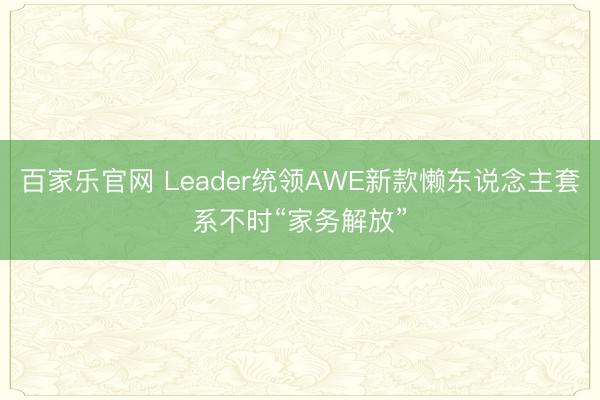 百家乐官网 Leader统领AWE新款懒东说念主套系不时“家务解放”