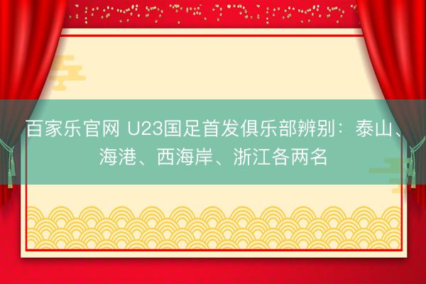 百家乐官网 U23国足首发俱乐部辨别：泰山、海港、西海岸、浙江各两名