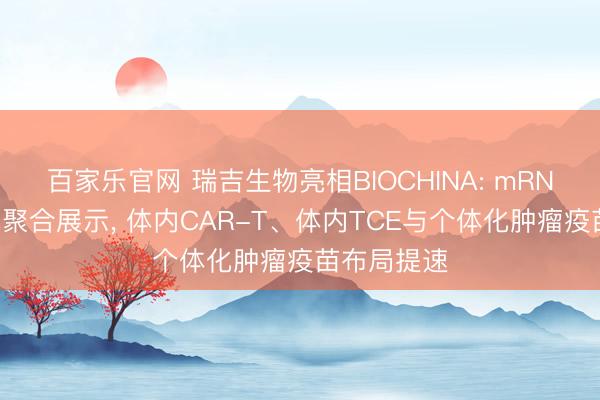 百家乐官网 瑞吉生物亮相BIOCHINA: mRNA前沿管线聚合展示, 体内CAR-T、体内TCE与个体化肿瘤疫苗布局提速