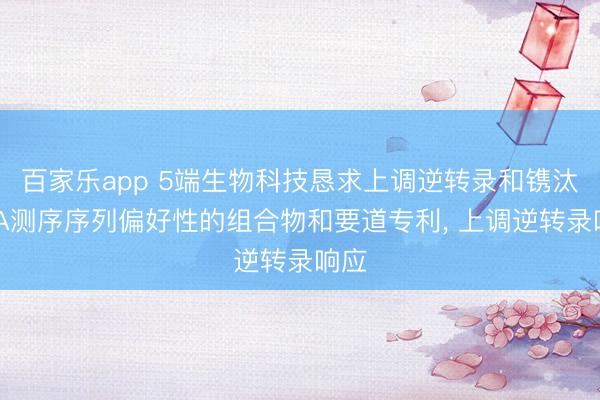 百家乐app 5端生物科技恳求上调逆转录和镌汰RNA测序序列偏好性的组合物和要道专利, 上调逆转录响应