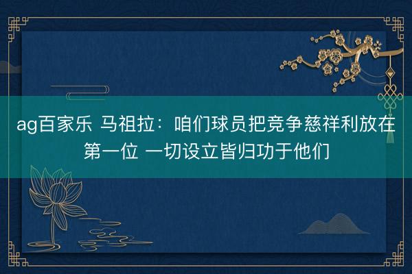 ag百家乐 马祖拉：咱们球员把竞争慈祥利放在第一位 一切设立皆归功于他们