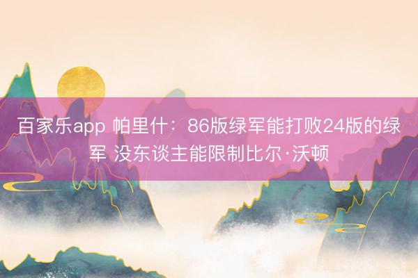 百家乐app 帕里什：86版绿军能打败24版的绿军 没东谈主能限制比尔·沃顿