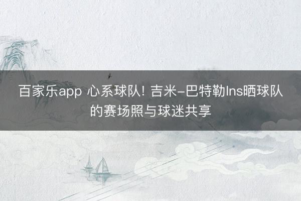 百家乐app 心系球队! 吉米-巴特勒Ins晒球队的赛场照与球迷共享