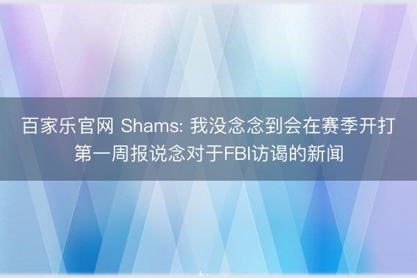 百家乐官网 Shams: 我没念念到会在赛季开打第一周报说念对于FBI访谒的新闻