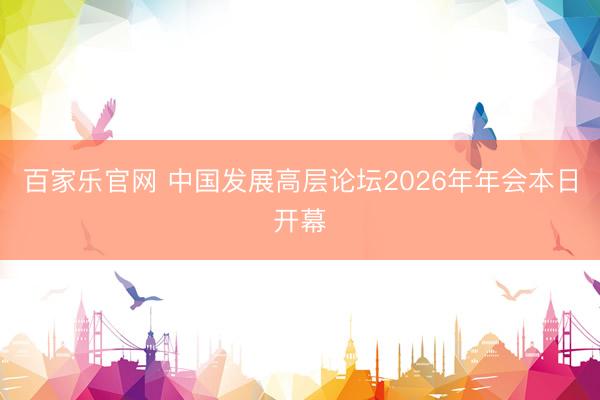 百家乐官网 中国发展高层论坛2026年年会本日开幕