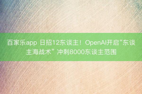 百家乐app 日招12东谈主！OpenAI开启“东谈主海战术” 冲刺8000东谈主范围