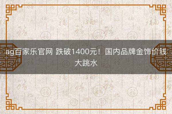 ag百家乐官网 跌破1400元！国内品牌金饰价钱大跳水