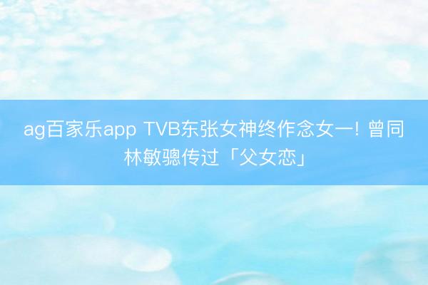 ag百家乐app TVB东张女神终作念女一! 曾同林敏骢传过「父女恋」