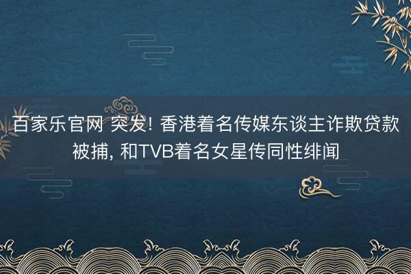 百家乐官网 突发! 香港着名传媒东谈主诈欺贷款被捕, 和TVB着名女星传同性绯闻