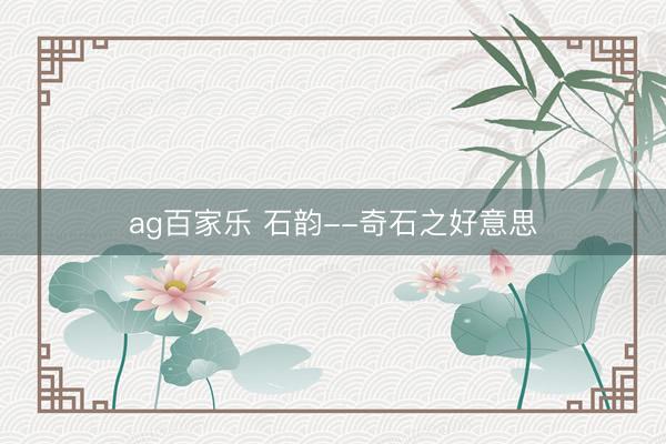 ag百家乐 石韵--奇石之好意思