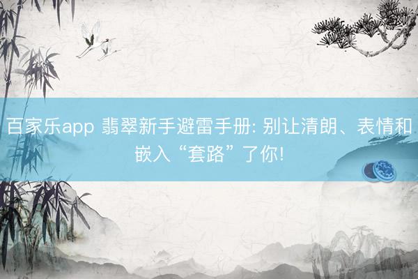 百家乐app 翡翠新手避雷手册: 别让清朗、表情和嵌入 “套路” 了你!
