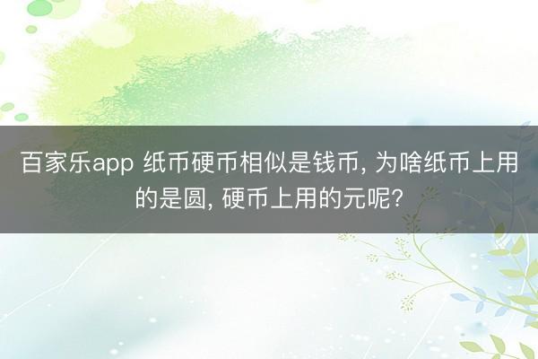 百家乐app 纸币硬币相似是钱币, 为啥纸币上用的是圆, 硬币上用的元呢?