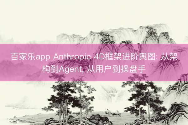 百家乐app Anthropic 4D框架进阶舆图: 从架构到Agent， 从用户到操盘手
