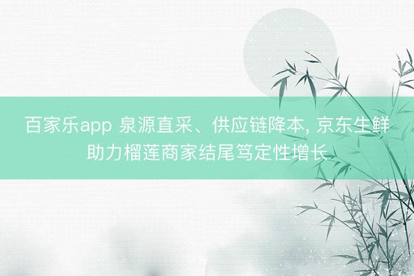 百家乐app 泉源直采、供应链降本， 京东生鲜助力榴莲商家结尾笃定性增长