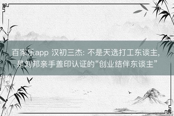 百家乐app 汉初三杰: 不是天选打工东谈主, 是刘邦亲手盖印认证的“创业结伴东谈主”