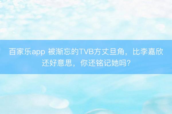 百家乐app 被渐忘的TVB方丈旦角,比李嘉欣还好意思,你还铭记她吗?