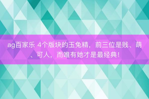 ag百家乐 4个版块的玉兔精，前三位是贱、萌、可人，而唯有她才是最经典！