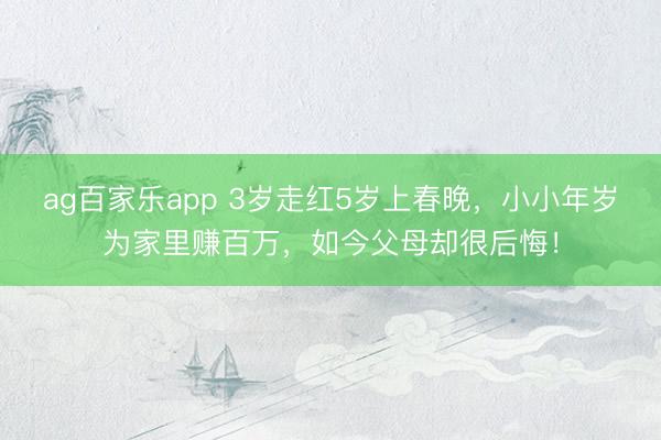 ag百家乐app 3岁走红5岁上春晚，小小年岁为家里赚百万，如今父母却很后悔！